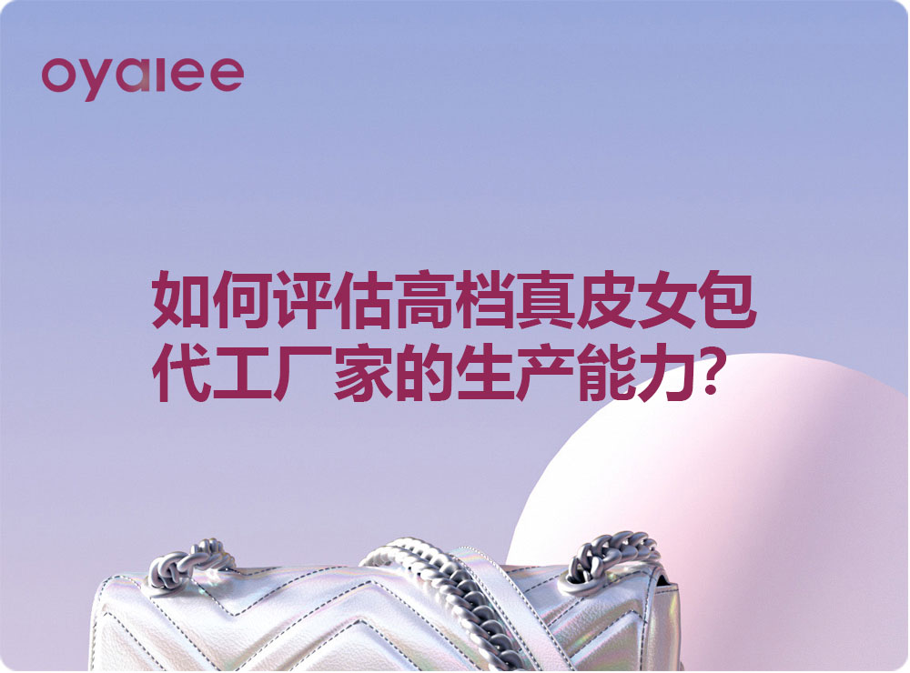 如何評(píng)估高檔真皮女包代工廠家的生產(chǎn)能力？