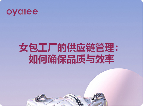 女包工廠的供應(yīng)鏈管理：如何確保品質(zhì)與效率